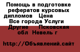 Помощь в подготовке рефератов/курсовых/дипломов › Цена ­ 2 000 - Все города Услуги » Другие   . Псковская обл.,Невель г.